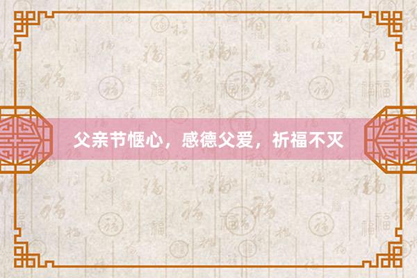 父亲节惬心，感德父爱，祈福不灭