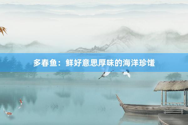 多春鱼：鲜好意思厚味的海洋珍馐