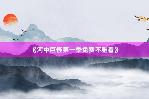 《河中巨怪第一季免费不雅看》