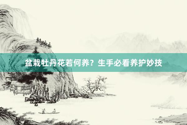 盆栽牡丹花若何养？生手必看养护妙技