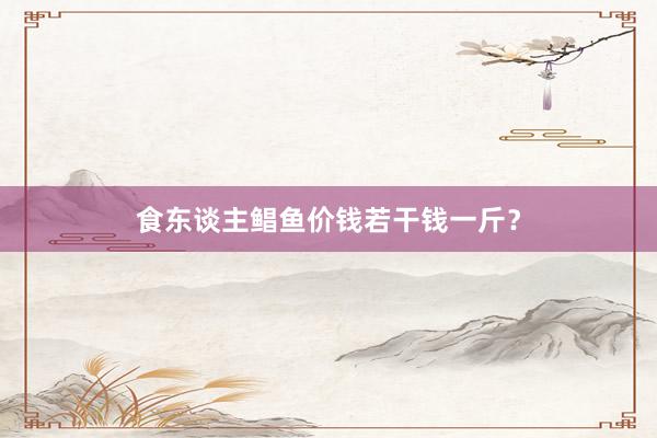 食东谈主鲳鱼价钱若干钱一斤？