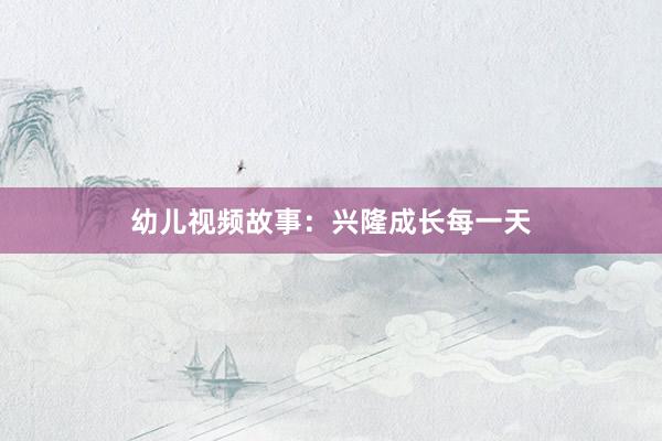 幼儿视频故事:兴隆成长每一天
