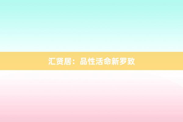 汇贤居:品性活命新罗致