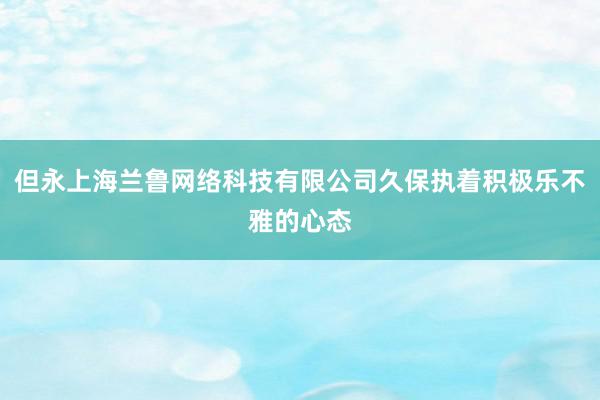 但永上海兰鲁网络科技有限公司久保执着积极乐不雅的心态