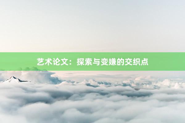 艺术论文：探索与变嫌的交织点