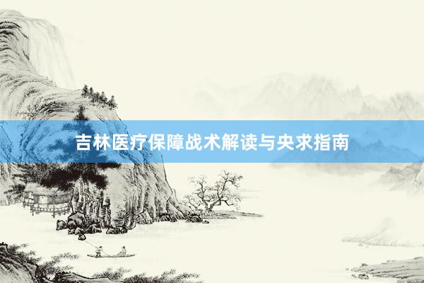 吉林医疗保障战术解读与央求指南